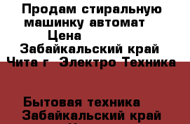 Продам стиральную машинку автомат! › Цена ­ 10 000 - Забайкальский край, Чита г. Электро-Техника » Бытовая техника   . Забайкальский край,Чита г.